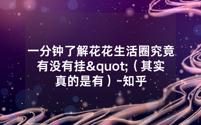 一分钟了解花花生活圈究竟有没有挂"（其实真的是有）-知乎