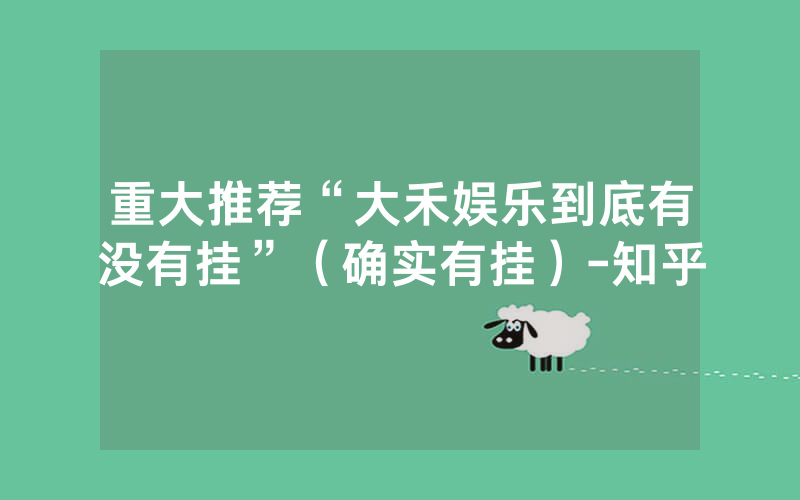 重大推荐“大禾娱乐到底有没有挂”（确实有挂）-知乎