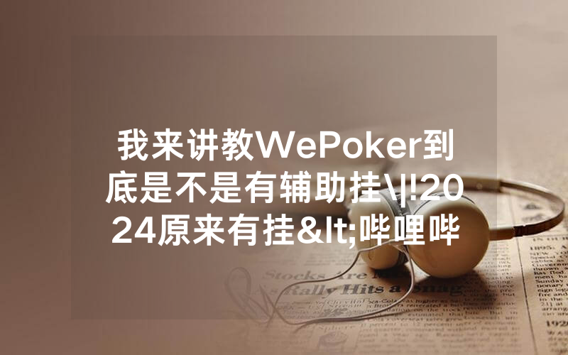 我来讲教WePoker到底是不是有辅助挂\|!2024原来有挂<哔哩哔哩>