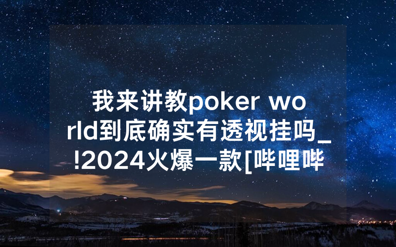 我来讲教poker world到底确实有透视挂吗_!2024火爆一款[哔哩哔哩]