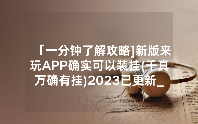 「一分钟了解攻略]新版来玩APP确实可以装挂(千真万确有挂)2023已更新_哔哩哔哩