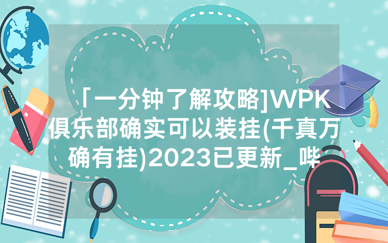 「一分钟了解攻略]WPK俱乐部确实可以装挂(千真万确有挂)2023已更新_哔哩哔哩