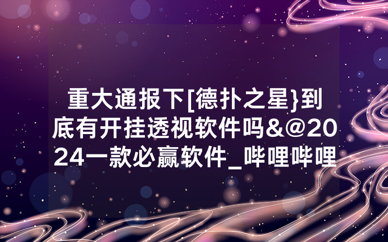 重大通报下[德扑之星}到底有开挂透视软件吗&@2024一款必赢软件_哔哩哔哩
