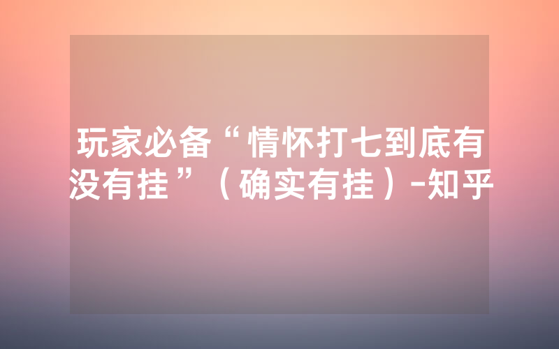 玩家必备“情怀打七到底有没有挂”（确实有挂）-知乎