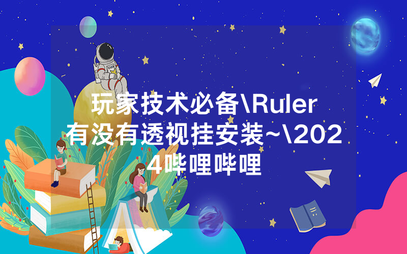 玩家技术必备\Ruler有没有透视挂安装~\2024哔哩哔哩