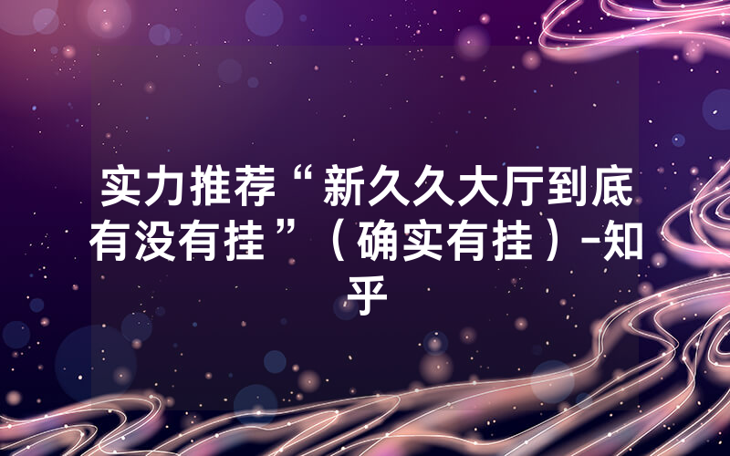 实力推荐“新久久大厅到底有没有挂”（确实有挂）-知乎