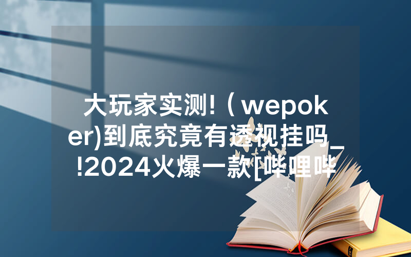 大玩家实测!（wepoker)到底究竟有透视挂吗_!2024火爆一款[哔哩哔哩]
