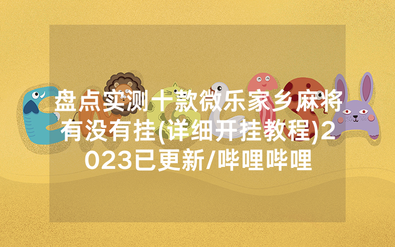 盘点实测十款微乐家乡麻将有没有挂(详细开挂教程)2023已更新/哔哩哔哩