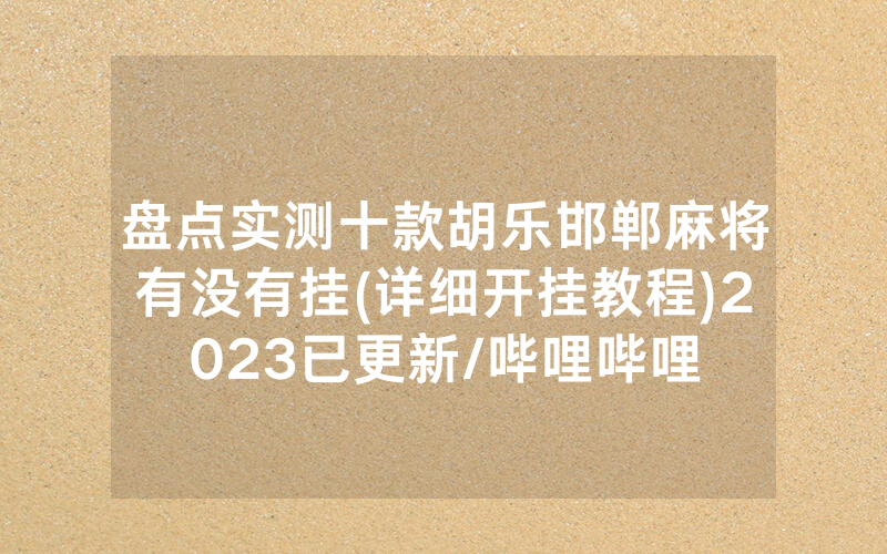 盘点实测十款胡乐邯郸麻将有没有挂(详细开挂教程)2023已更新/哔哩哔哩