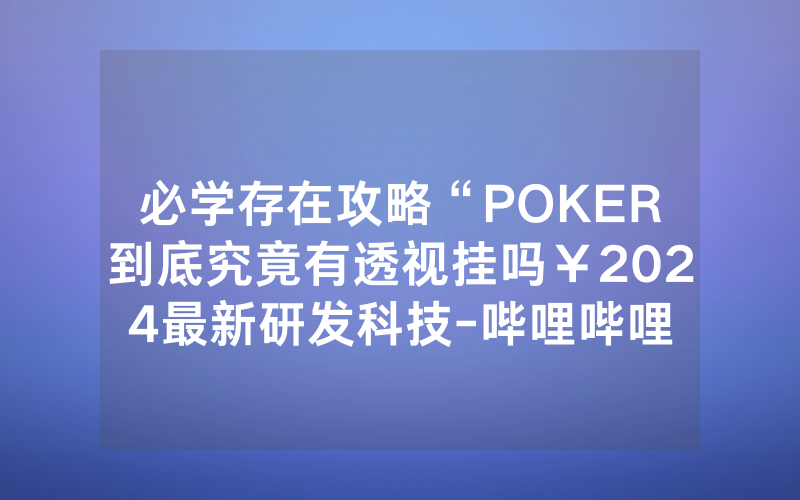 必学存在攻略“POKER到底究竟有透视挂吗￥2024最新研发科技-哔哩哔哩