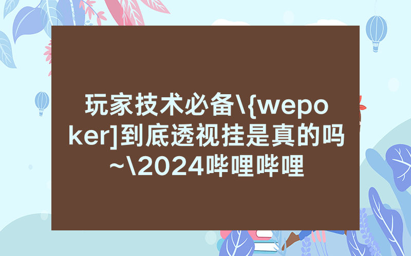 玩家技术必备\{wepoker]到底透视挂是真的吗~\2024哔哩哔哩