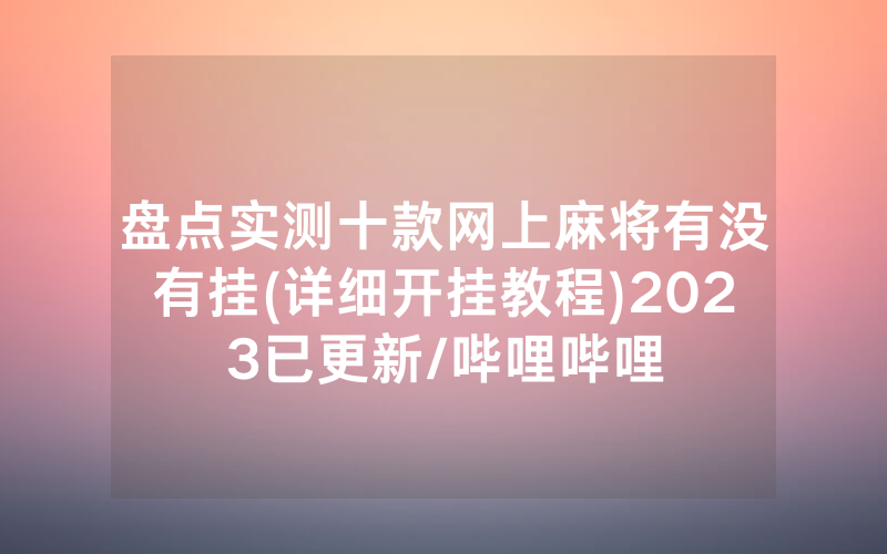 盘点实测十款网上麻将有没有挂(详细开挂教程)2023已更新/哔哩哔哩