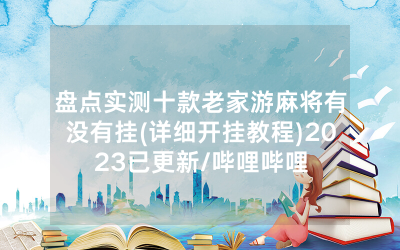 盘点实测十款老家游麻将有没有挂(详细开挂教程)2023已更新/哔哩哔哩