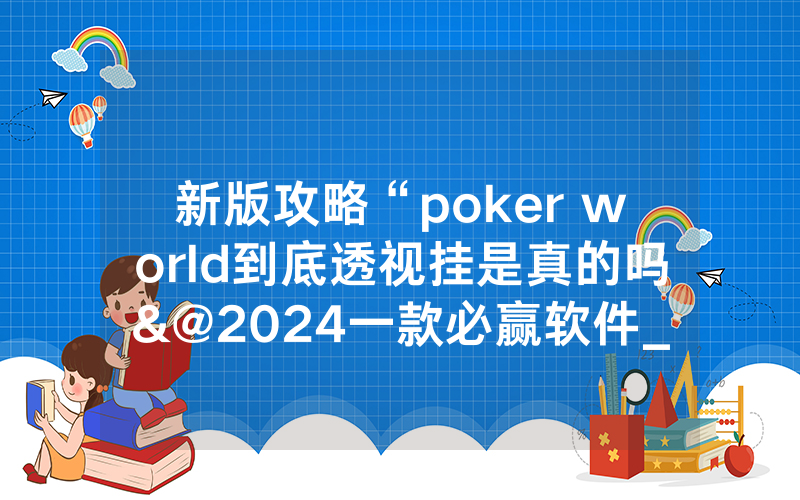 新版攻略“poker world到底透视挂是真的吗&@2024一款必赢软件_哔哩哔哩