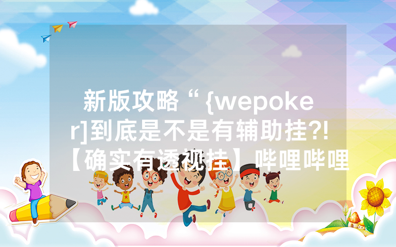 新版攻略“{wepoker]到底是不是有辅助挂?!【确实有透视挂】哔哩哔哩