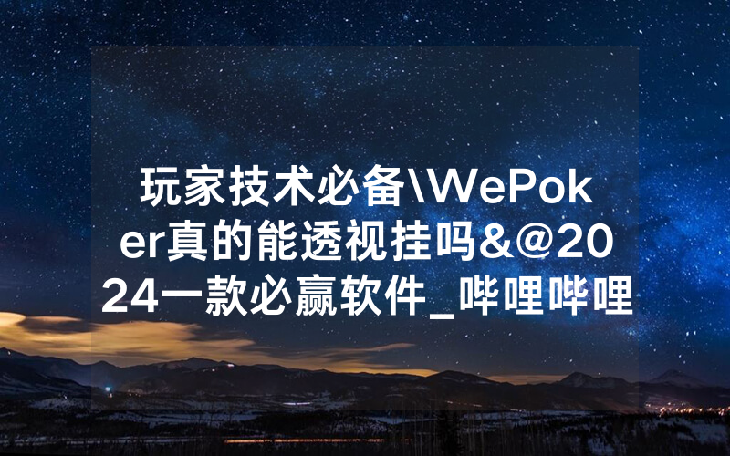 玩家技术必备\WePoker真的能透视挂吗&@2024一款必赢软件_哔哩哔哩