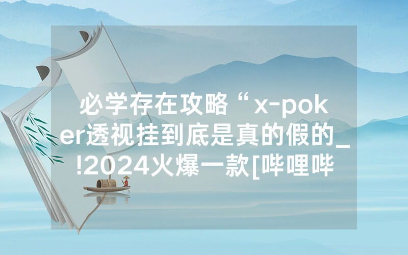必学存在攻略“x-poker透视挂到底是真的假的_!2024火爆一款[哔哩哔哩]