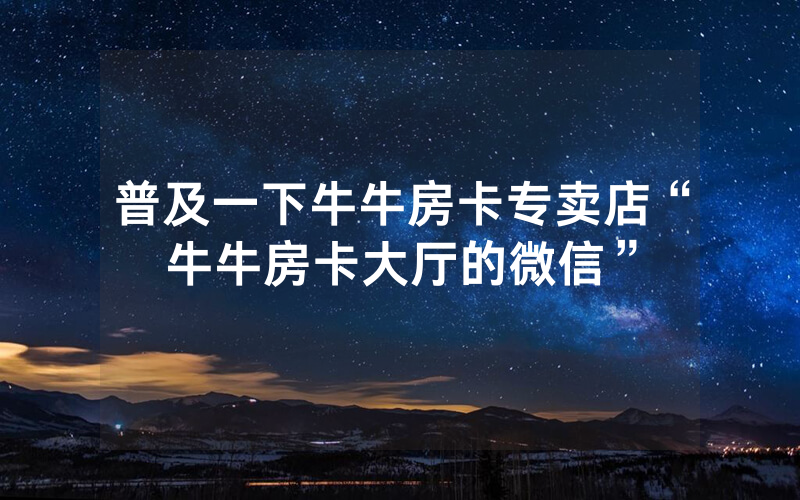 普及一下牛牛房卡专卖店“牛牛房卡大厅的微信”