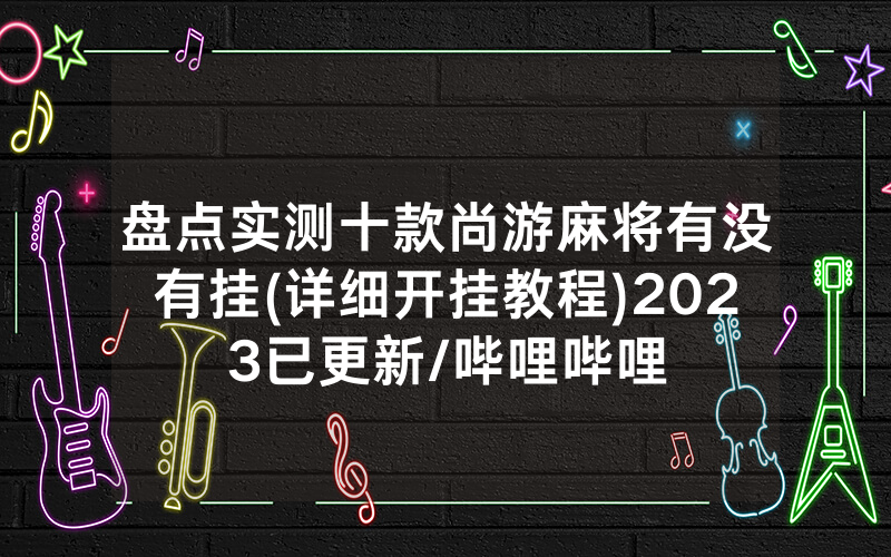 盘点实测十款尚游麻将有没有挂(详细开挂教程)2023已更新/哔哩哔哩