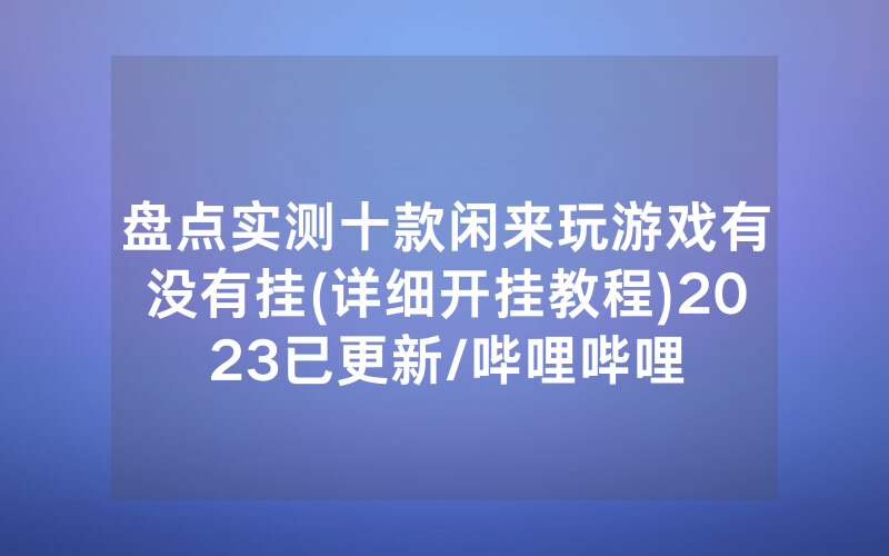 盘点实测十款闲来玩游戏有没有挂(详细开挂教程)2023已更新/哔哩哔哩