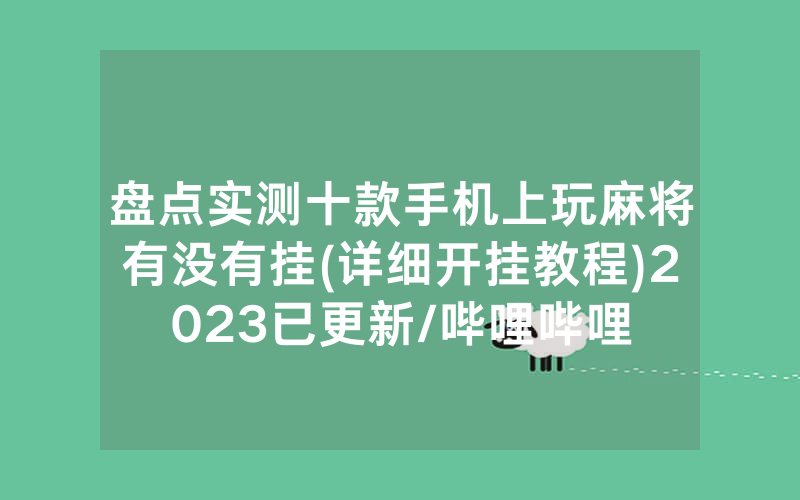 盘点实测十款手机上玩麻将有没有挂(详细开挂教程)2023已更新/哔哩哔哩