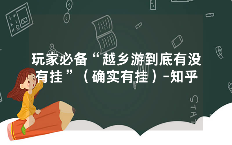 玩家必备“越乡游到底有没有挂”（确实有挂）-知乎