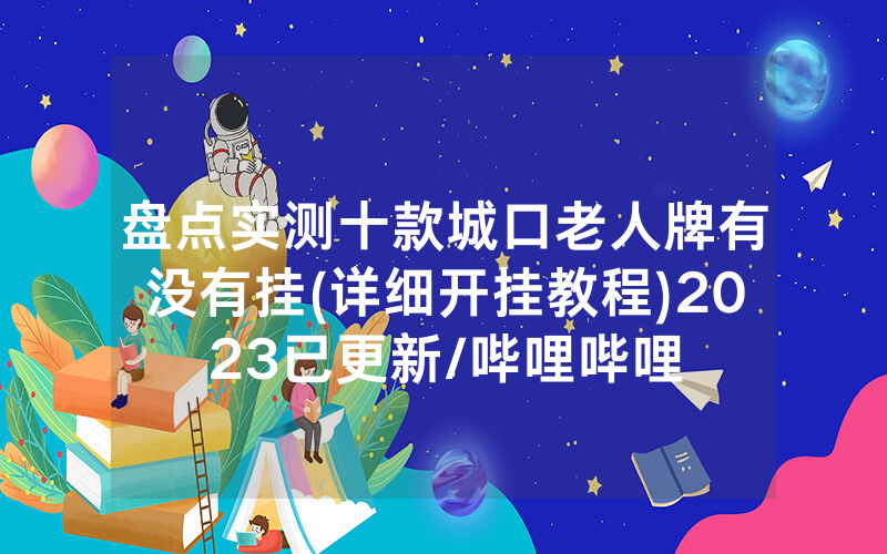盘点实测十款城口老人牌有没有挂(详细开挂教程)2023已更新/哔哩哔哩
