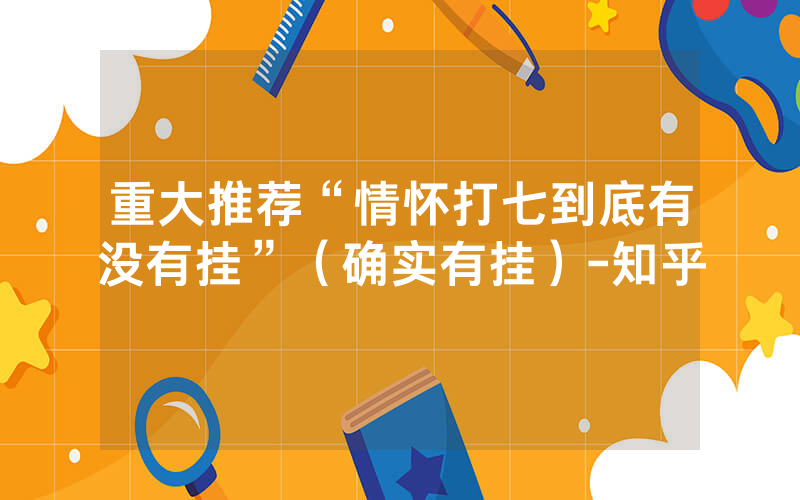 重大推荐“情怀打七到底有没有挂”（确实有挂）-知乎