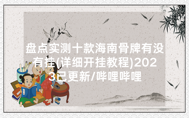 盘点实测十款海南骨牌有没有挂(详细开挂教程)2023已更新/哔哩哔哩