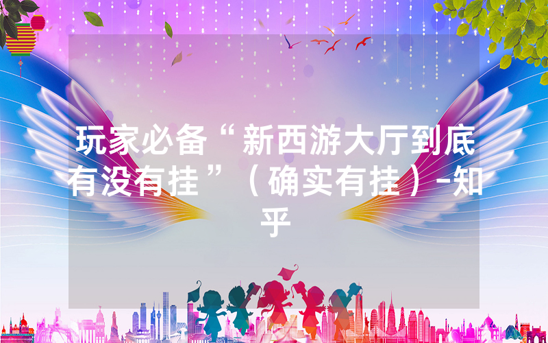 玩家必备“新西游大厅到底有没有挂”（确实有挂）-知乎