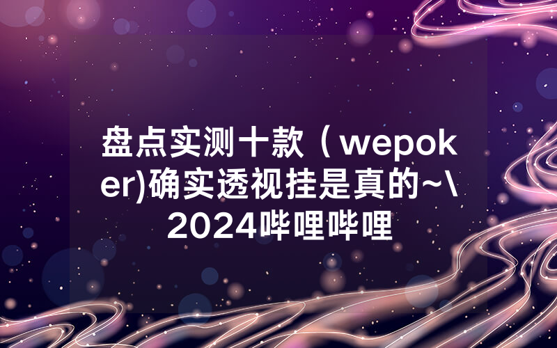 盘点实测十款（wepoker)确实透视挂是真的~\2024哔哩哔哩