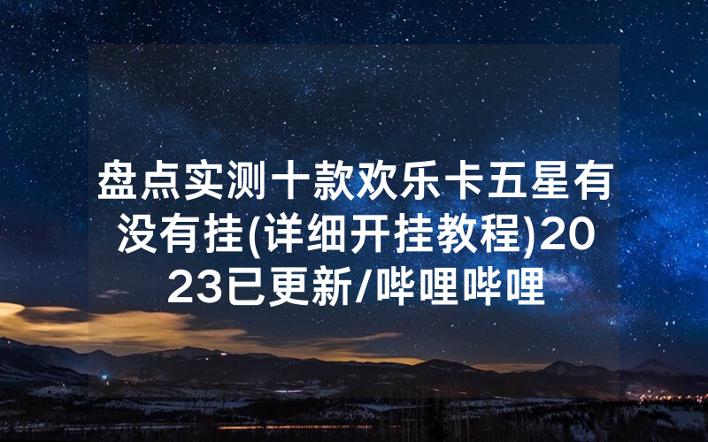 盘点实测十款欢乐卡五星有没有挂(详细开挂教程)2023已更新/哔哩哔哩