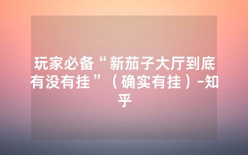 玩家必备“新茄子大厅到底有没有挂”（确实有挂）-知乎