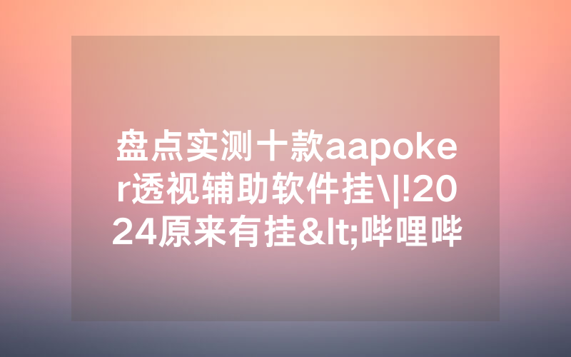 盘点实测十款aapoker透视辅助软件挂\|!2024原来有挂<哔哩哔哩>