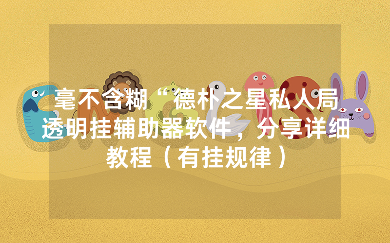 毫不含糊“德朴之星私人局透明挂辅助器软件，分享详细教程（有挂规律）