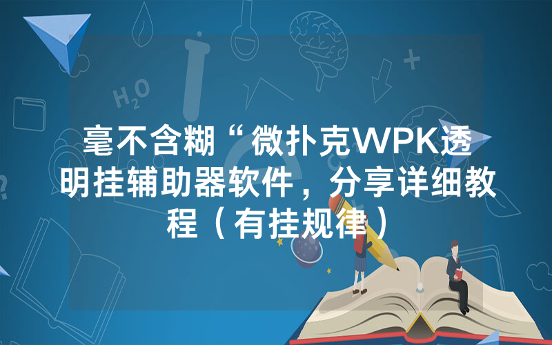 毫不含糊“微扑克WPK透明挂辅助器软件，分享详细教程（有挂规律）