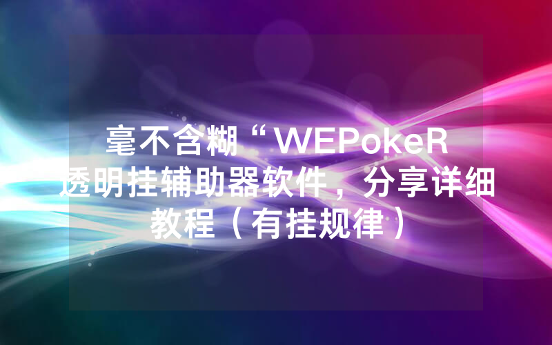 毫不含糊“WEPokeR透明挂辅助器软件，分享详细教程（有挂规律）
