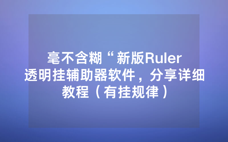 毫不含糊“新版Ruler透明挂辅助器软件，分享详细教程（有挂规律）