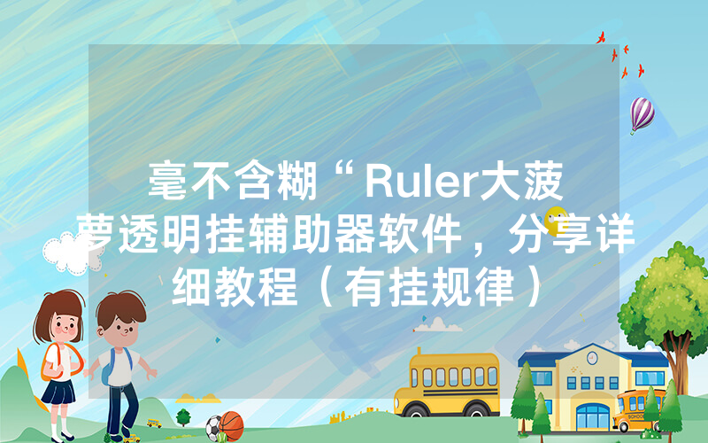 毫不含糊“Ruler大菠萝透明挂辅助器软件，分享详细教程（有挂规律）