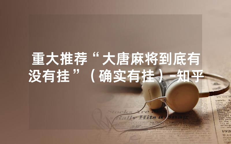 重大推荐“大唐麻将到底有没有挂”（确实有挂）-知乎