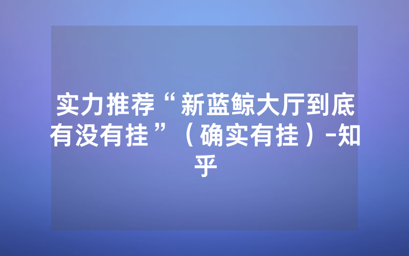 实力推荐“新蓝鲸大厅到底有没有挂”（确实有挂）-知乎