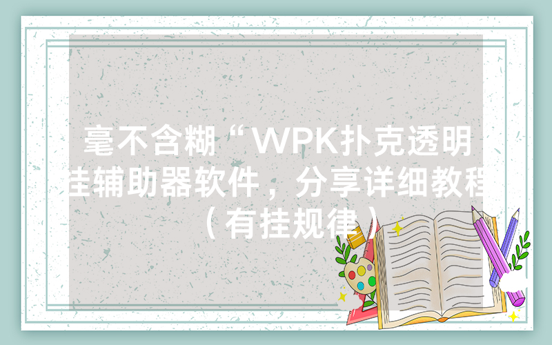 毫不含糊“WPK扑克透明挂辅助器软件，分享详细教程（有挂规律）