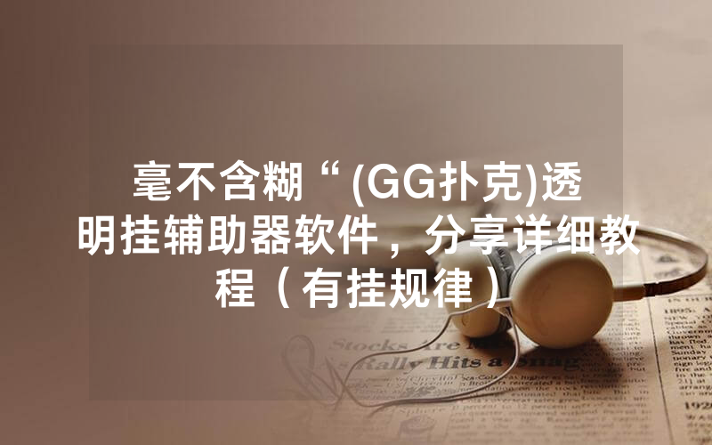 毫不含糊“(GG扑克)透明挂辅助器软件，分享详细教程（有挂规律）