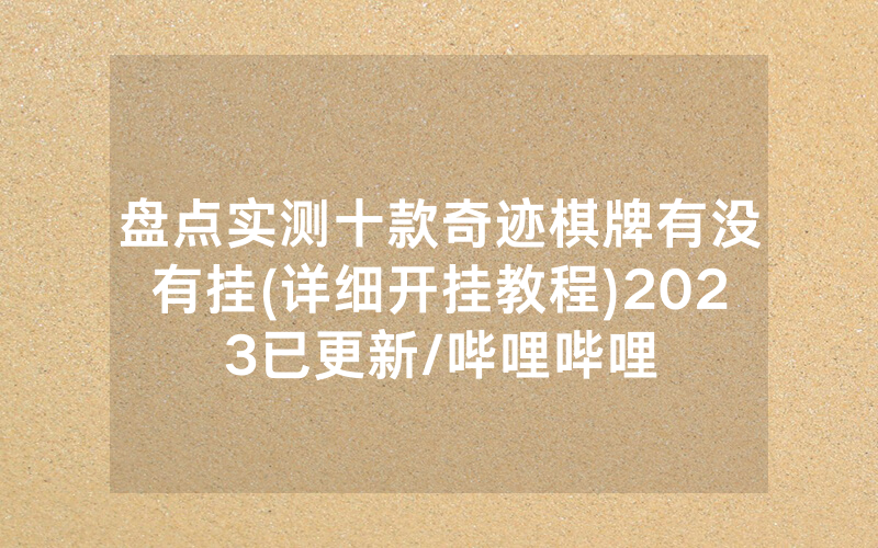 盘点实测十款奇迹棋牌有没有挂(详细开挂教程)2023已更新/哔哩哔哩