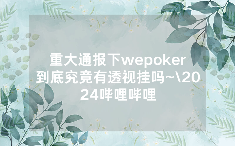 重大通报下wepoker到底究竟有透视挂吗~\2024哔哩哔哩