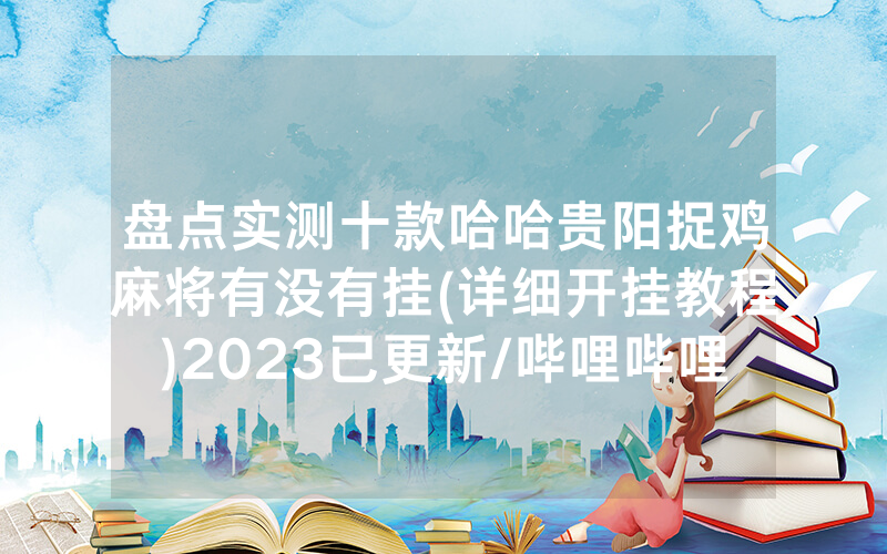 盘点实测十款哈哈贵阳捉鸡麻将有没有挂(详细开挂教程)2023已更新/哔哩哔哩