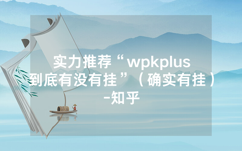 实力推荐“wpkplus到底有没有挂”（确实有挂）-知乎