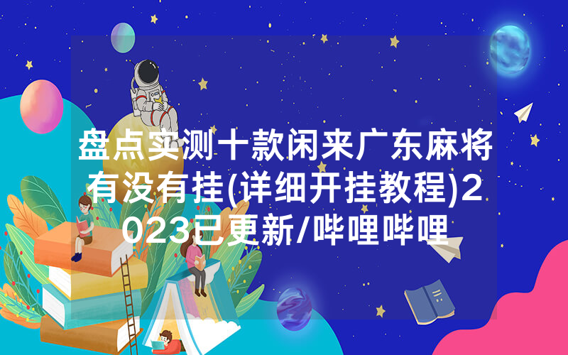 盘点实测十款闲来广东麻将有没有挂(详细开挂教程)2023已更新/哔哩哔哩