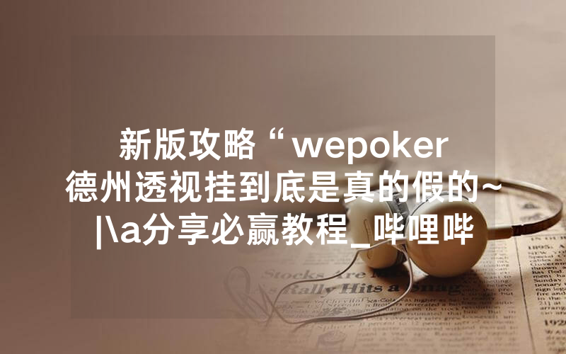 新版攻略“wepoker德州透视挂到底是真的假的~|\a分享必赢教程_哔哩哔哩