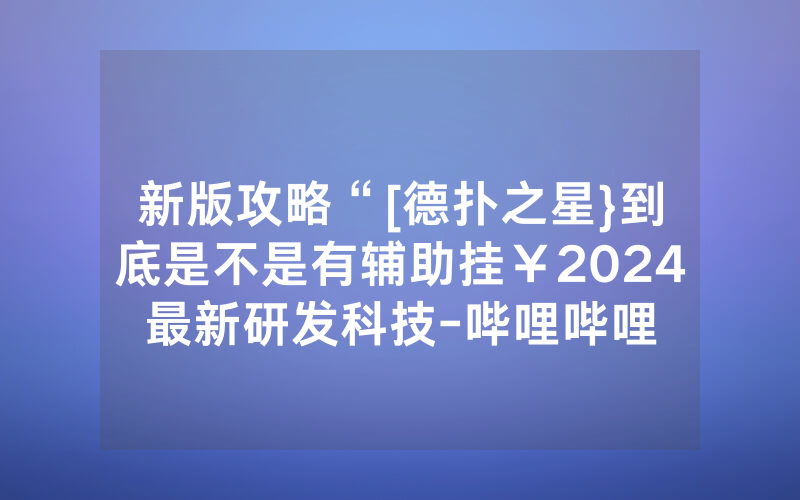 新版攻略“[德扑之星}到底是不是有辅助挂￥2024最新研发科技-哔哩哔哩